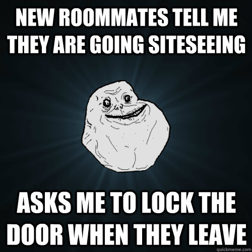 New roommates tell me they are going siteseeing asks me to lock the door when they leave  Forever Alone