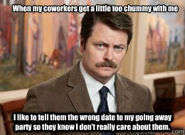 When my coworkers get a little too chummy with me

 I like to tell them the wrong date to my going away party so they know I don't really care about them. - When my coworkers get a little too chummy with me

 I like to tell them the wrong date to my going away party so they know I don't really care about them.  Ron Swanson