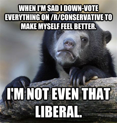 WHEN I'M SAD I DOWN-VOTE EVERYTHING ON /R/CONSERVATIVE TO MAKE MYSELF FEEL BETTER. I'M NOT EVEN THAT LIBERAL.  Confession Bear