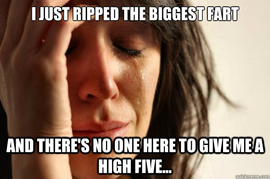 I just ripped the biggest fart And there's no one here to give me a high five...  First World Problems