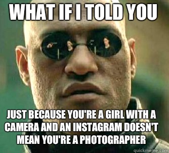 what if i told you Just because you're a girl with a camera and an instagram doesn't mean you're a photographer   Matrix Morpheus