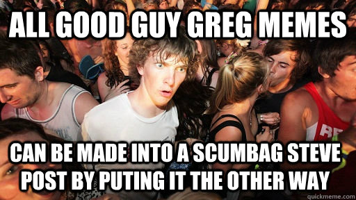 All Good Guy Greg Memes Can Be Made Into A Scumbag Steve Post By puting It the Other Way   Sudden Clarity Clarence