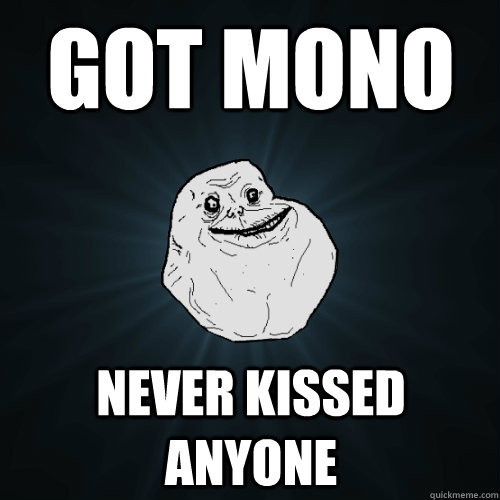Got Mono Never Kissed anyone  Forever Alone