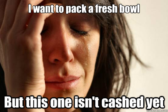 I want to pack a fresh bowl But this one isn't cashed yet  First World Problems