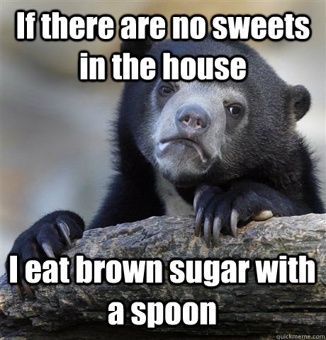 If there are no sweets in the house I eat brown sugar with a spoon  Confession Bear