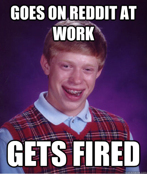 Goes on Reddit at work Gets fired - Goes on Reddit at work Gets fired  Bad Luck Brian