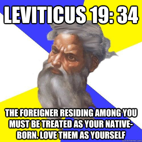 Leviticus 19: 34 The foreigner residing among you must be treated as your native-born. Love them as yourself  Advice God