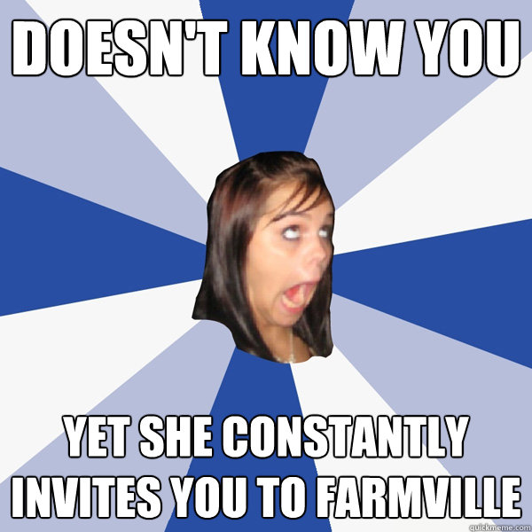 DOESN'T KNOW YOU YET SHE CONSTANTLY INVITES YOU TO FARMVILLE  Annoying Facebook Girl