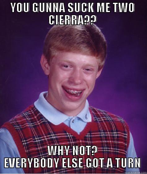 me too! - YOU GUNNA SUCK ME TWO CIERRA?? WHY NOT? EVERYBODY ELSE GOT A TURN Bad Luck Brian