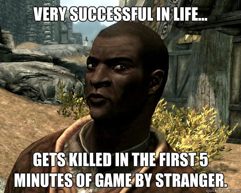 Very successful in life...  gets killed in the first 5 minutes of game by stranger. - Very successful in life...  gets killed in the first 5 minutes of game by stranger.  Narcissistic Nazeem