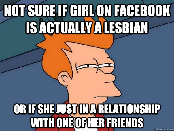 Not sure if girl on facebook is actually a lesbian  Or if she just in a relationship with one of her friends  Futurama Fry