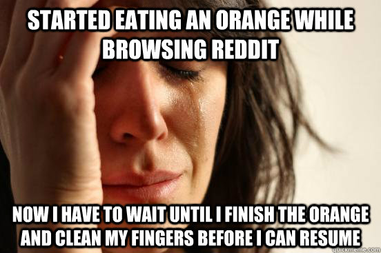 Started eating an orange while browsing reddit Now I have to wait until i finish the orange and clean my fingers before I can resume   First World Problems