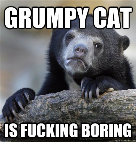 grumpy cat is fucking boring  Confession Bear