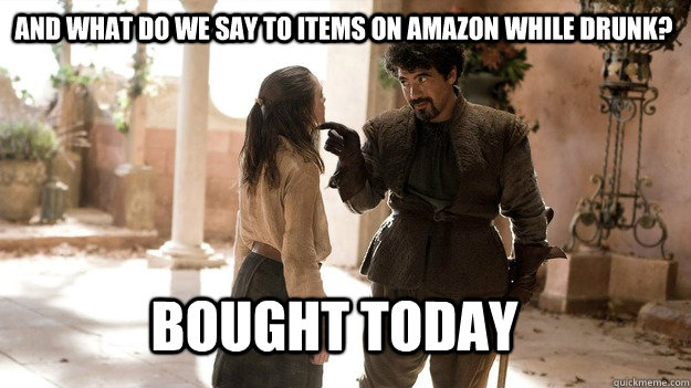 And what do we say to items on Amazon while drunk? Bought Today  Arya not today