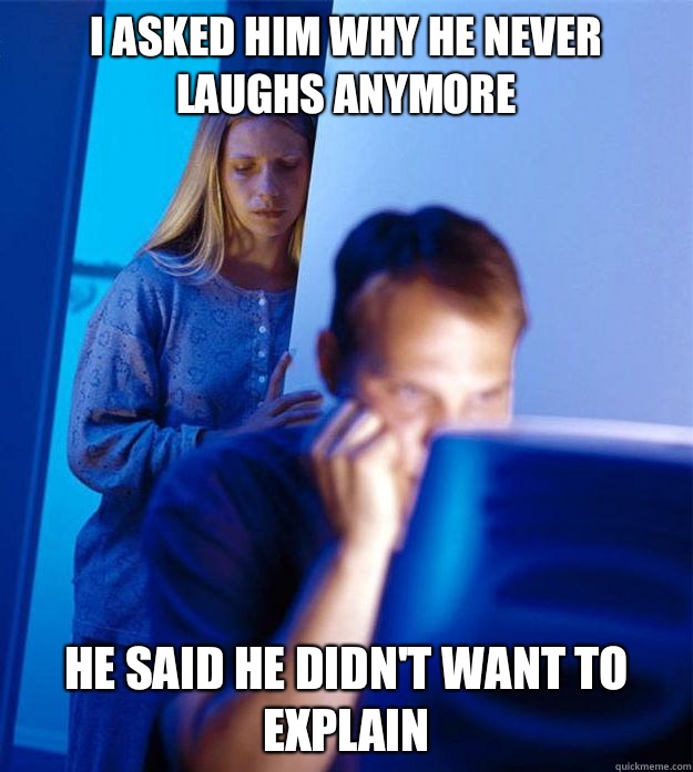 I asked him why he never laughs anymore He said he didn't want to explain  Redditors Wife