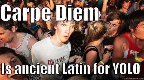 Just realized - CARPE DIEM              IS ANCIENT LATIN FOR YOLO Suddenly Clarity Clarence