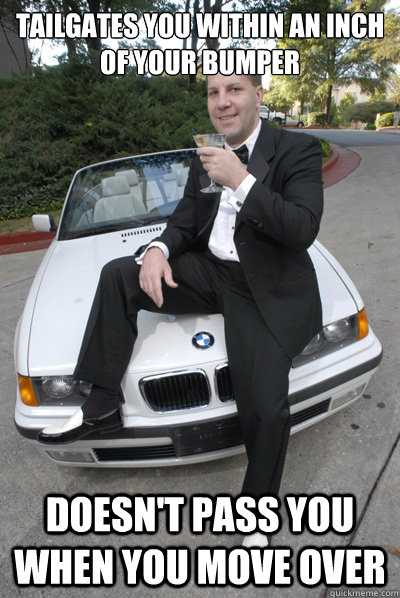 Tailgates you within an inch of your bumper Doesn't pass you when you move over  