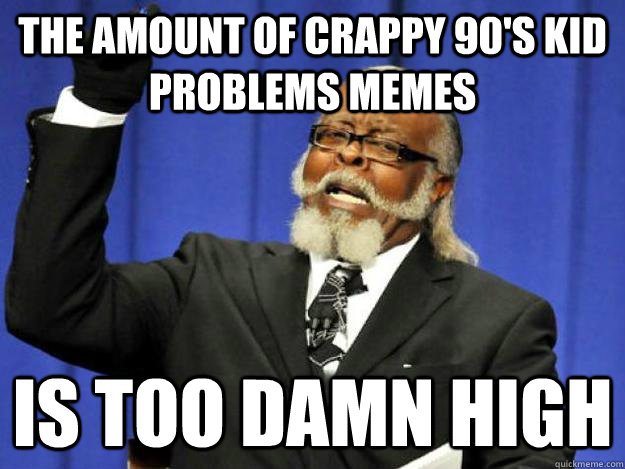 the amount of crappy 90's kid problems memes is too damn high  Toodamnhigh