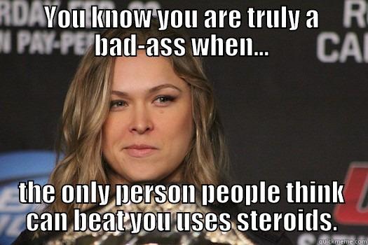 Bad-Ass Rousey!! - YOU KNOW YOU ARE TRULY A BAD-ASS WHEN... THE ONLY PERSON PEOPLE THINK CAN BEAT YOU USES STEROIDS. Misc