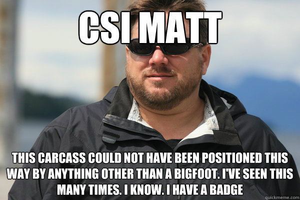 csi matt this carcass could not have been positioned this way by anything other than a bigfoot. i've seen this many times. i know. i have a badge - csi matt this carcass could not have been positioned this way by anything other than a bigfoot. i've seen this many times. i know. i have a badge  Scumbag Matt Moneymaker