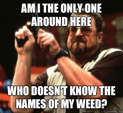 Am I the only one around here Who doesn't know the names of my weed?  Am I The Only One Around Here