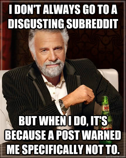 I don't always go to a disgusting subreddit but when I do, it's because a post warned me specifically not to.  The Most Interesting Man In The World
