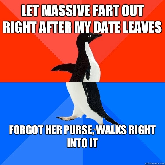 Let massive fart out right after my date leaves Forgot her purse, walks right into it
  Socially Awesome Awkward Penguin