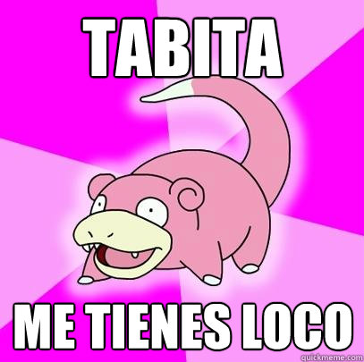 Tabita Me tienes loco  Slowpoke