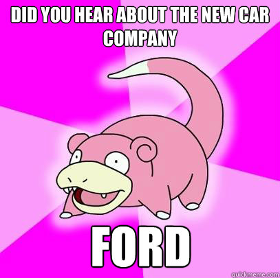 did you hear about the new car company ford  Slowpoke