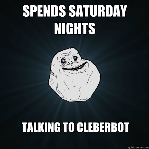 Spends saturday nights talking to cleberbot  Forever Alone
