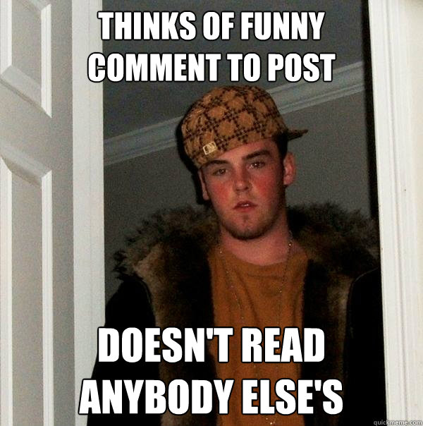 thinks of funny 
comment to post doesn't read 
anybody else's  Scumbag Steve