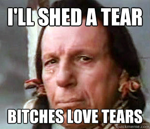 i'll shed a tear bitches love tears  