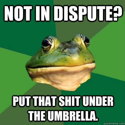 Not in dispute? Put that shit under the umbrella.  Foul Bachelor Frog