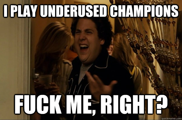 I play underused champions Fuck Me, Right? - I play underused champions Fuck Me, Right?  Fuck Me, Right