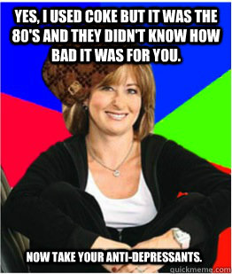 Yes, I used coke but it was the 80's and they didn't know how bad it was for you. Now take your anti-depressants. - Yes, I used coke but it was the 80's and they didn't know how bad it was for you. Now take your anti-depressants.  Scumbag sheltering suburban mom