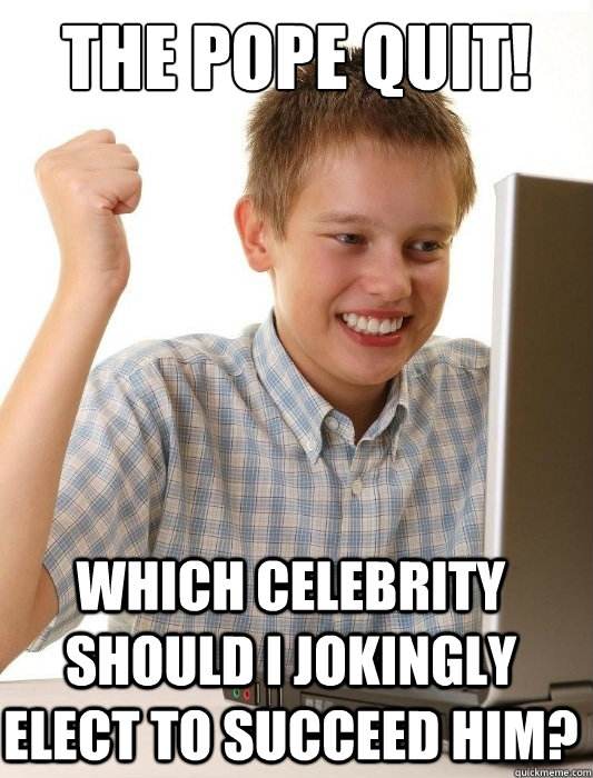 The Pope Quit! Which celebrity should I jokingly elect to succeed him?  First Day on the Internet Kid