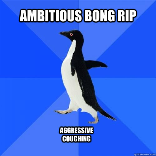 ambitious bong rip aggressive coughing  