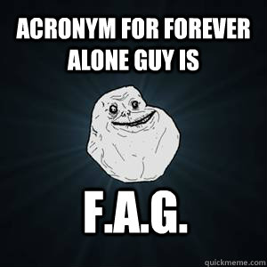 Acronym for Forever Alone Guy is F.A.G.  