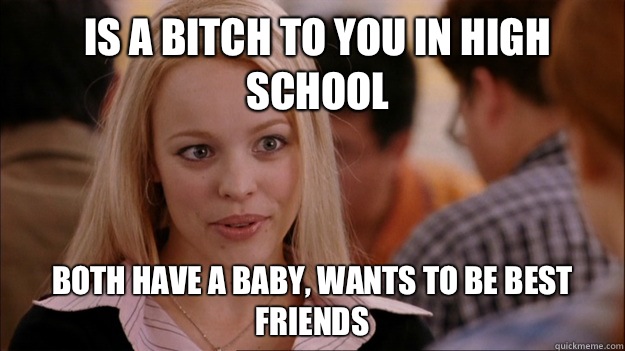 Is a bitch to you in high school Both have a baby, wants to be best friends  Mean Girls Carleton