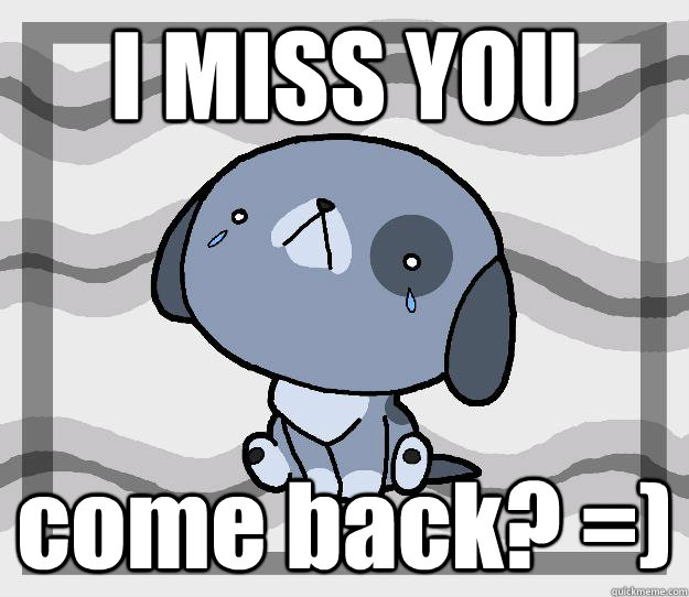 I MISS YOU come back? =)  Miss you