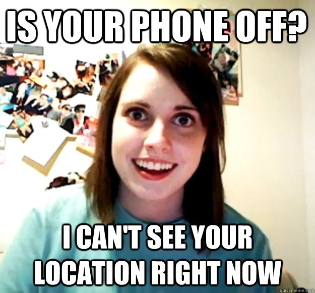 Is your phone off? I can't see your location right now  Overly Attached Girlfriend