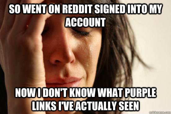 SO went on Reddit signed into my account Now I don't know what purple links I've actually seen  First World Problems