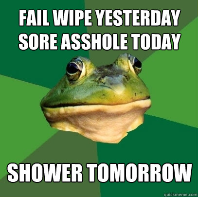 fail wipe yesterday
sore asshole today shower tomorrow  Foul Bachelor Frog