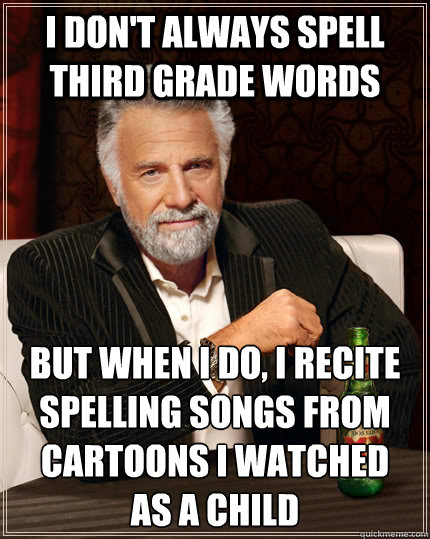 I don't always spell third grade words But when I do, I recite spelling songs from cartoons I watched 
as a child - I don't always spell third grade words But when I do, I recite spelling songs from cartoons I watched 
as a child  The Most Interesting Man In The World