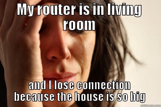 MY ROUTER IS IN LIVING ROOM AND I LOSE CONNECTION BECAUSE THE HOUSE IS SO BIG First World Problems