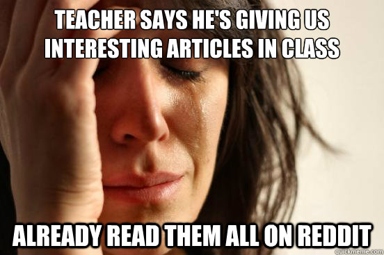 Teacher says he's giving us interesting articles in class Already read them all on reddit  First World Problems