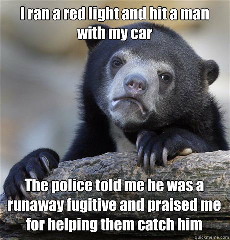 I ran a red light and hit a man with my car The police told me he was a runaway fugitive and praised me for helping them catch him - I ran a red light and hit a man with my car The police told me he was a runaway fugitive and praised me for helping them catch him  Confession Bear