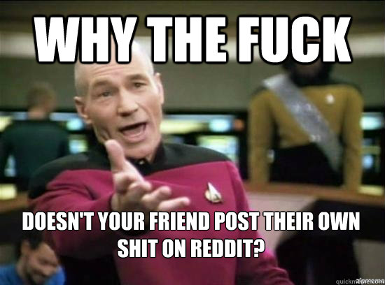 Why the fuck Doesn't your friend post their own shit on reddit?  Annoyed Picard HD