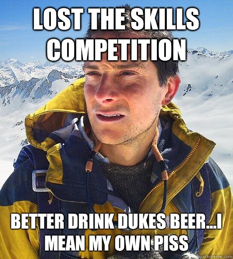 Lost the skills competition  Better drink dukes beer...I mean my own piss  Bear Grylls