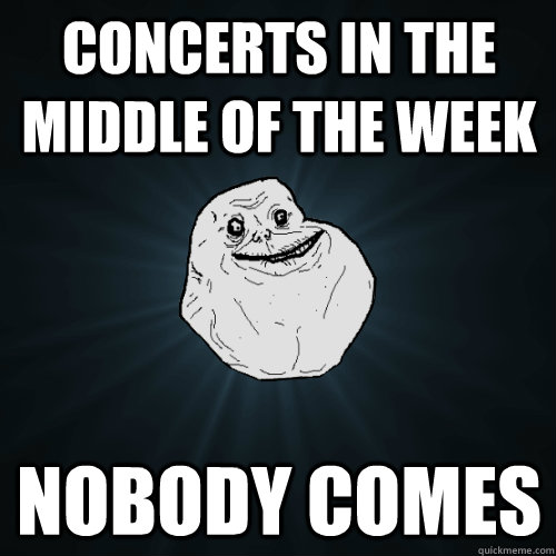 concerts in the middle of the week nobody comes  Forever Alone